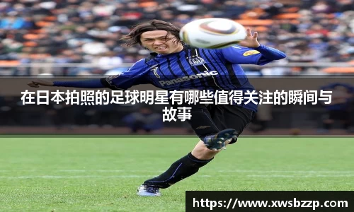 在日本拍照的足球明星有哪些值得关注的瞬间与故事